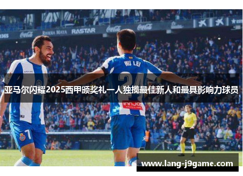 亚马尔闪耀2025西甲颁奖礼一人独揽最佳新人和最具影响力球员 亚马尔闪耀2025西甲颁奖礼一人独揽最佳新人和最具影响力球员