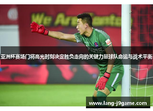 亚洲杯赛场门将高光时刻决定胜负走向的关键力量球队命运与战术平衡