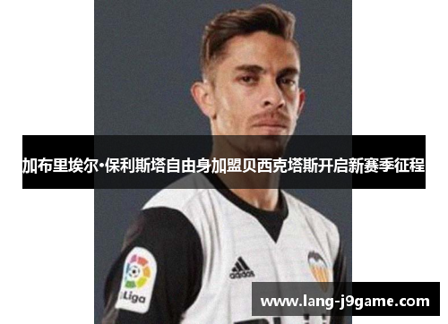 加布里埃尔·保利斯塔自由身加盟贝西克塔斯开启新赛季征程 加布里埃尔·保利斯塔自由身加盟贝西克塔斯开启新赛季征程