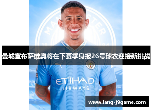 曼城宣布萨维奥将在下赛季身披26号球衣迎接新挑战 曼城宣布萨维奥将在下赛季身披26号球衣迎接新挑战