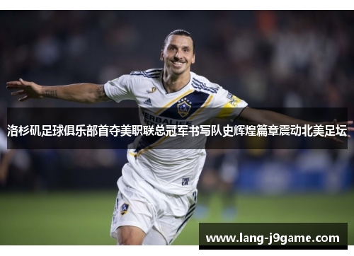 洛杉矶足球俱乐部首夺美职联总冠军书写队史辉煌篇章震动北美足坛