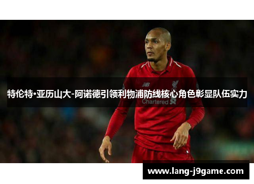 特伦特·亚历山大-阿诺德引领利物浦防线核心角色彰显队伍实力 特伦特·亚历山大-阿诺德引领利物浦防线核心角色彰显队伍实力