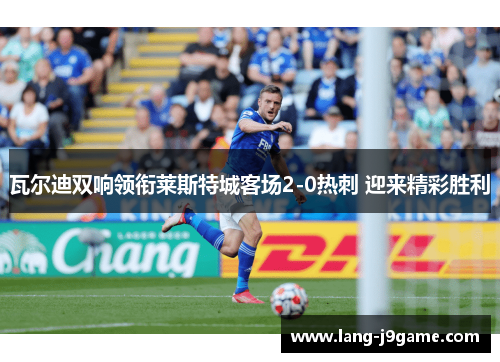 瓦尔迪双响领衔莱斯特城客场2-0热刺 迎来精彩胜利