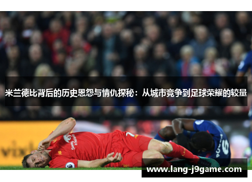 米兰德比背后的历史恩怨与情仇探秘：从城市竞争到足球荣耀的较量