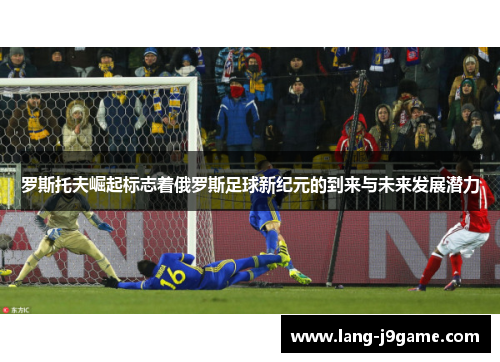 罗斯托夫崛起标志着俄罗斯足球新纪元的到来与未来发展潜力