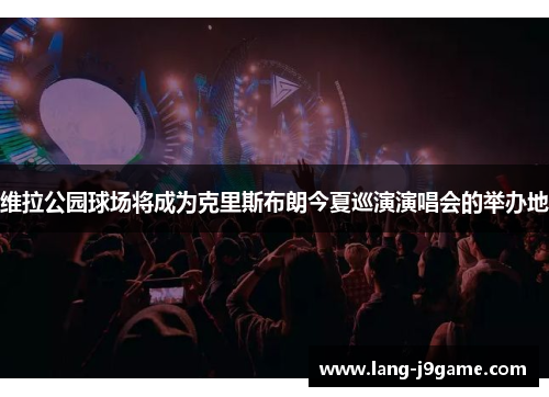 维拉公园球场将成为克里斯布朗今夏巡演演唱会的举办地