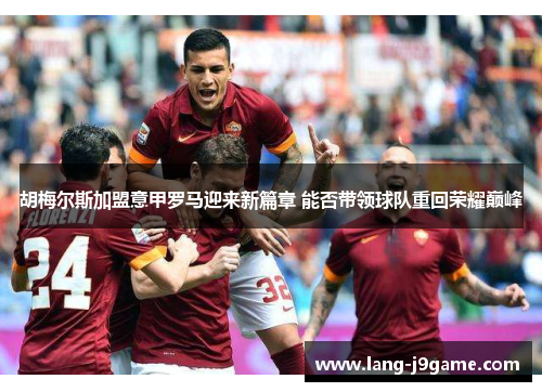 胡梅尔斯加盟意甲罗马迎来新篇章 能否带领球队重回荣耀巅峰