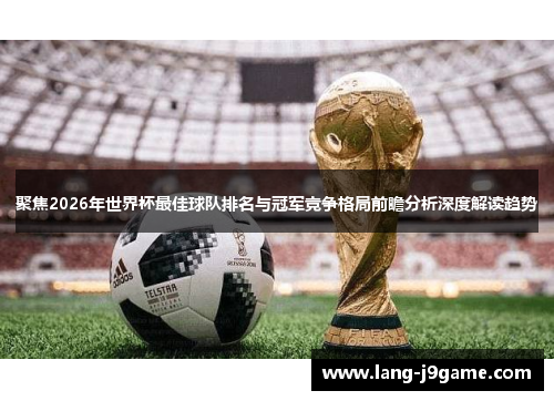 聚焦2026年世界杯最佳球队排名与冠军竞争格局前瞻分析深度解读趋势