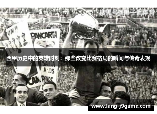 西甲历史中的英雄时刻：那些改变比赛格局的瞬间与传奇表现