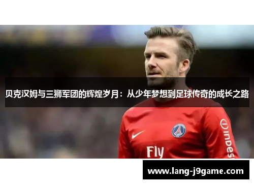 贝克汉姆与三狮军团的辉煌岁月：从少年梦想到足球传奇的成长之路