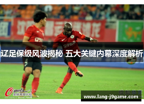 辽足保级风波揭秘 五大关键内幕深度解析 辽足保级风波揭秘 五大关键内幕深度解析