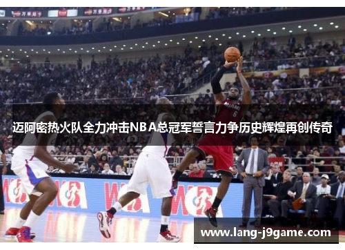 迈阿密热火队全力冲击NBA总冠军誓言力争历史辉煌再创传奇 迈阿密热火队全力冲击NBA总冠军誓言力争历史辉煌再创传奇