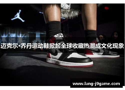 迈克尔·乔丹运动鞋掀起全球收藏热潮成文化现象