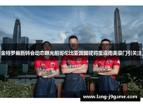 金特罗最新转会动态曝光前哥伦比亚国脚或将重返南美豪门引关注