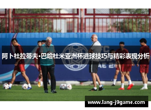 阿卜杜拉蒂夫·巴哈杜米亚洲杯进球技巧与精彩表现分析