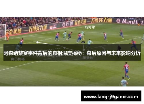 阿森纳禁赛事件背后的真相深度揭秘：幕后原因与未来影响分析