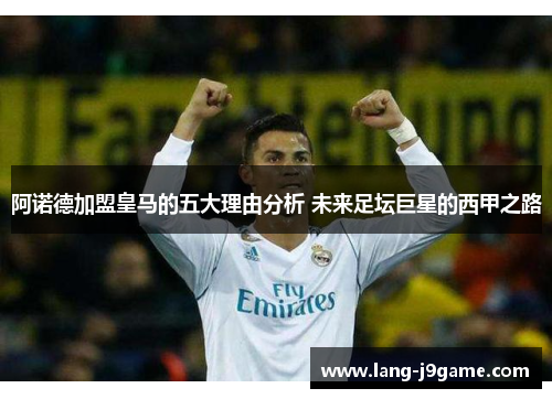 阿诺德加盟皇马的五大理由分析 未来足坛巨星的西甲之路