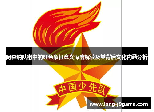 阿森纳队徽中的红色象征意义深度解读及其背后文化内涵分析