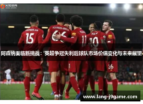阿森纳面临新挑战:英超争冠失利后球队市场价值变化与未来展望 阿森纳面临新挑战:英超争冠失利后球队市场价值变化与未来展望