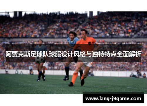 阿贾克斯足球队球服设计风格与独特特点全面解析 阿贾克斯足球队球服设计风格与独特特点全面解析