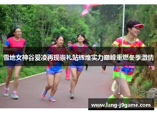 雪地女神谷爱凌再现崇礼站辉煌实力巅峰重燃冬季激情