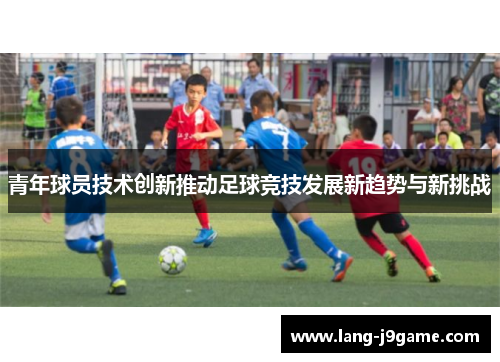 青年球员技术创新推动足球竞技发展新趋势与新挑战 青年球员技术创新推动足球竞技发展新趋势与新挑战