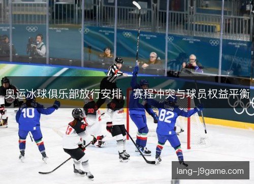 奥运冰球俱乐部放行安排,赛程冲突与球员权益平衡 奥运冰球俱乐部放行安排,赛程冲突与球员权益平衡