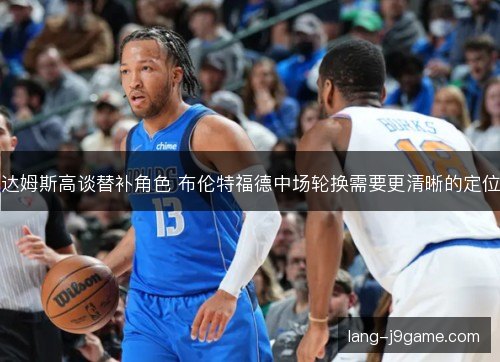达姆斯高谈替补角色 布伦特福德中场轮换需要更清晰的定位